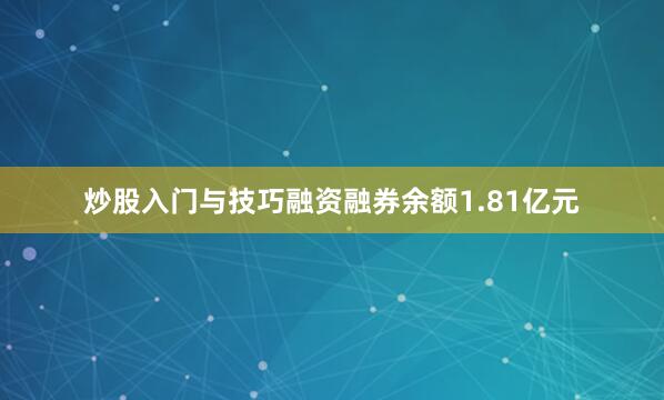 炒股入门与技巧融资融券余额1.81亿元