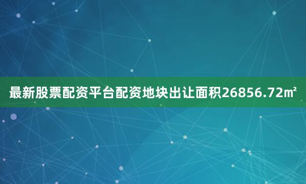 最新股票配资平台配资地块出让面积26856.72㎡