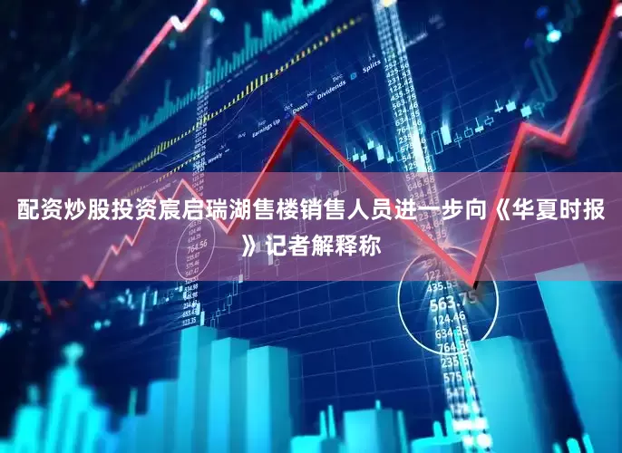 配资炒股投资宸启瑞湖售楼销售人员进一步向《华夏时报》记者解释称