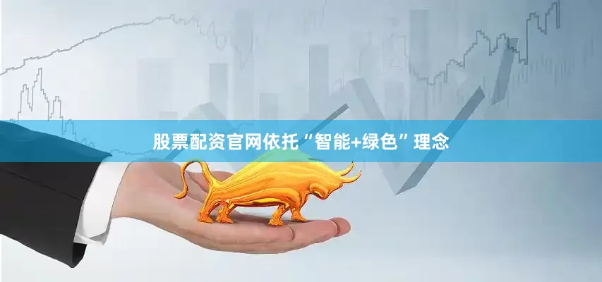 股票配资官网依托“智能+绿色”理念