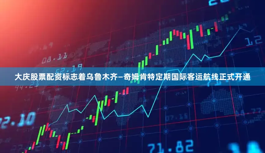 大庆股票配资标志着乌鲁木齐—奇姆肯特定期国际客运航线正式开通