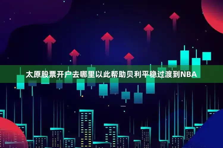 太原股票开户去哪里以此帮助贝利平稳过渡到NBA