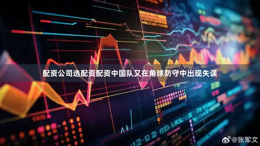 配资公司选配资配资中国队又在角球防守中出现失误