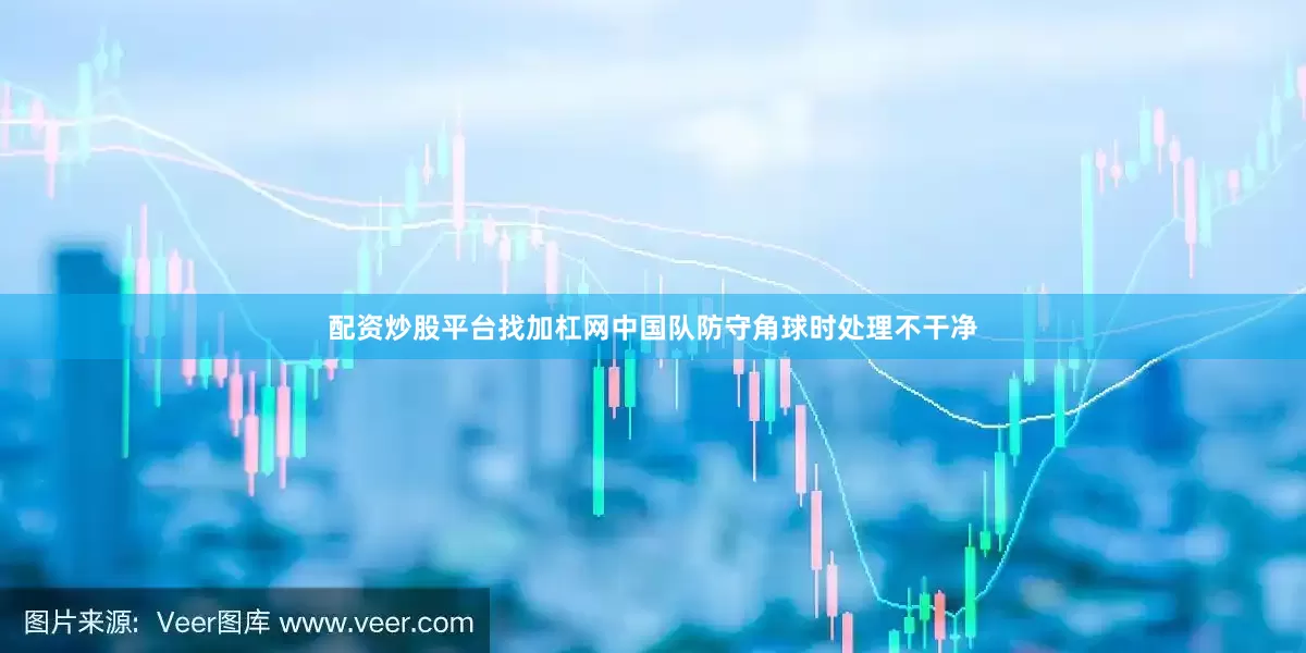 配资炒股平台找加杠网中国队防守角球时处理不干净
