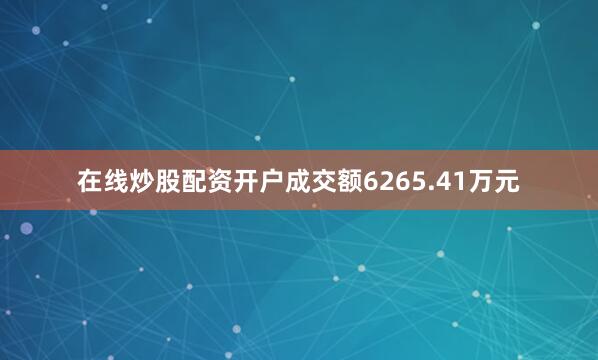 在线炒股配资开户成交额6265.41万元