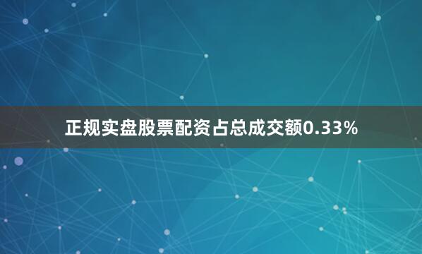 正规实盘股票配资占总成交额0.33%
