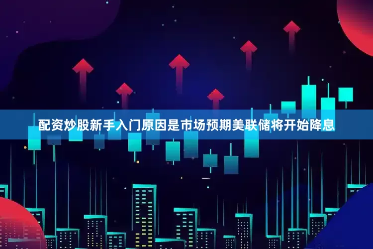 配资炒股新手入门原因是市场预期美联储将开始降息