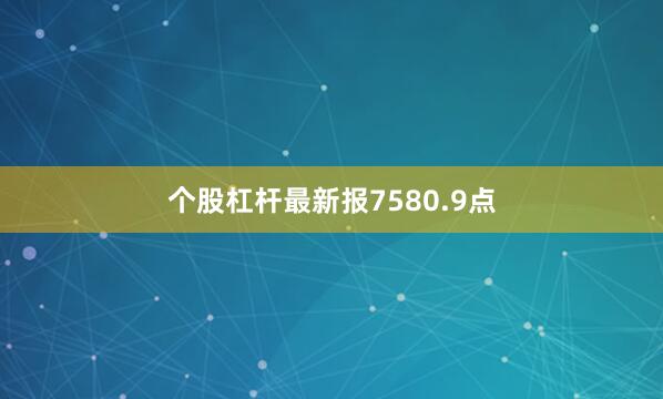 个股杠杆最新报7580.9点