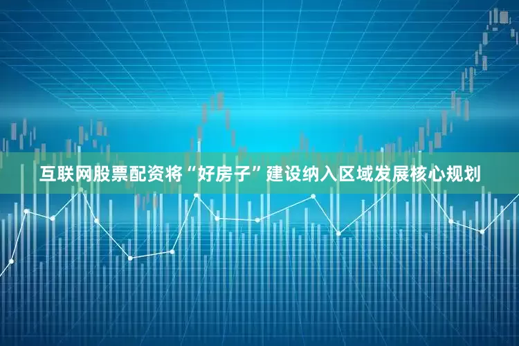 互联网股票配资将“好房子”建设纳入区域发展核心规划