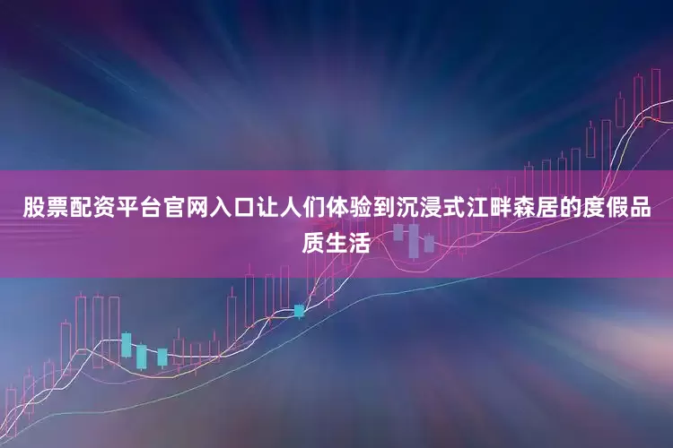 股票配资平台官网入口让人们体验到沉浸式江畔森居的度假品质生活
