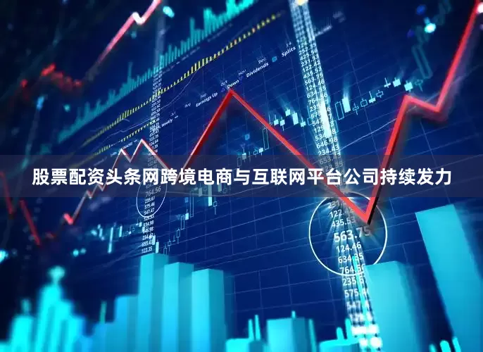 股票配资头条网跨境电商与互联网平台公司持续发力