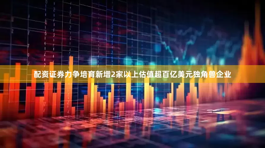 配资证券力争培育新增2家以上估值超百亿美元独角兽企业
