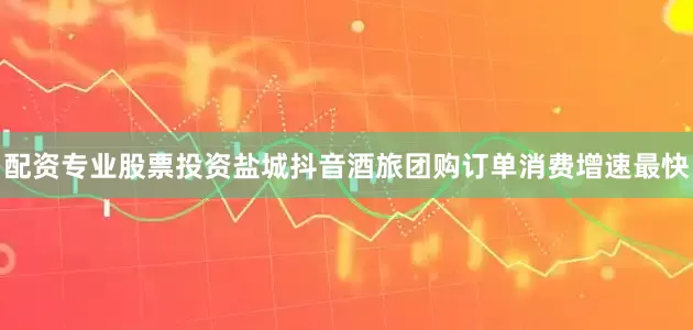 配资专业股票投资盐城抖音酒旅团购订单消费增速最快