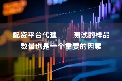 配资平台代理        测试的样品数量也是一个重要的因素