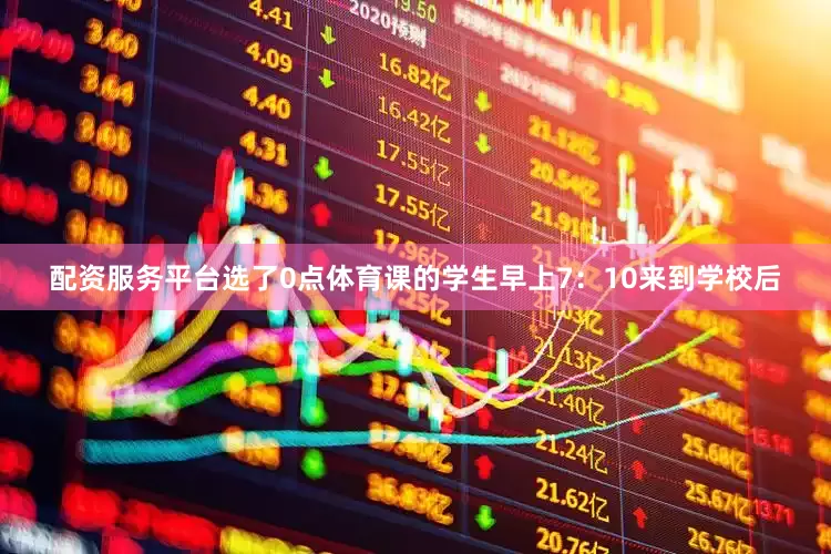 配资服务平台选了0点体育课的学生早上7：10来到学校后