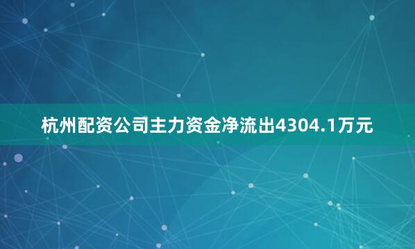 杭州配资公司主力资金净流出4304.1万元