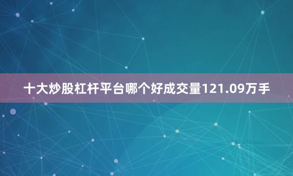 十大炒股杠杆平台哪个好成交量121.09万手