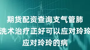 期货配资查询支气管肺泡灌洗术治疗正好可以应对玲玲的病
