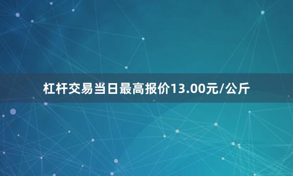 杠杆交易当日最高报价13.00元/公斤