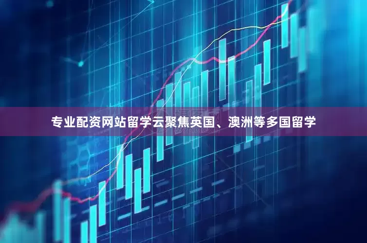 专业配资网站留学云聚焦英国、澳洲等多国留学