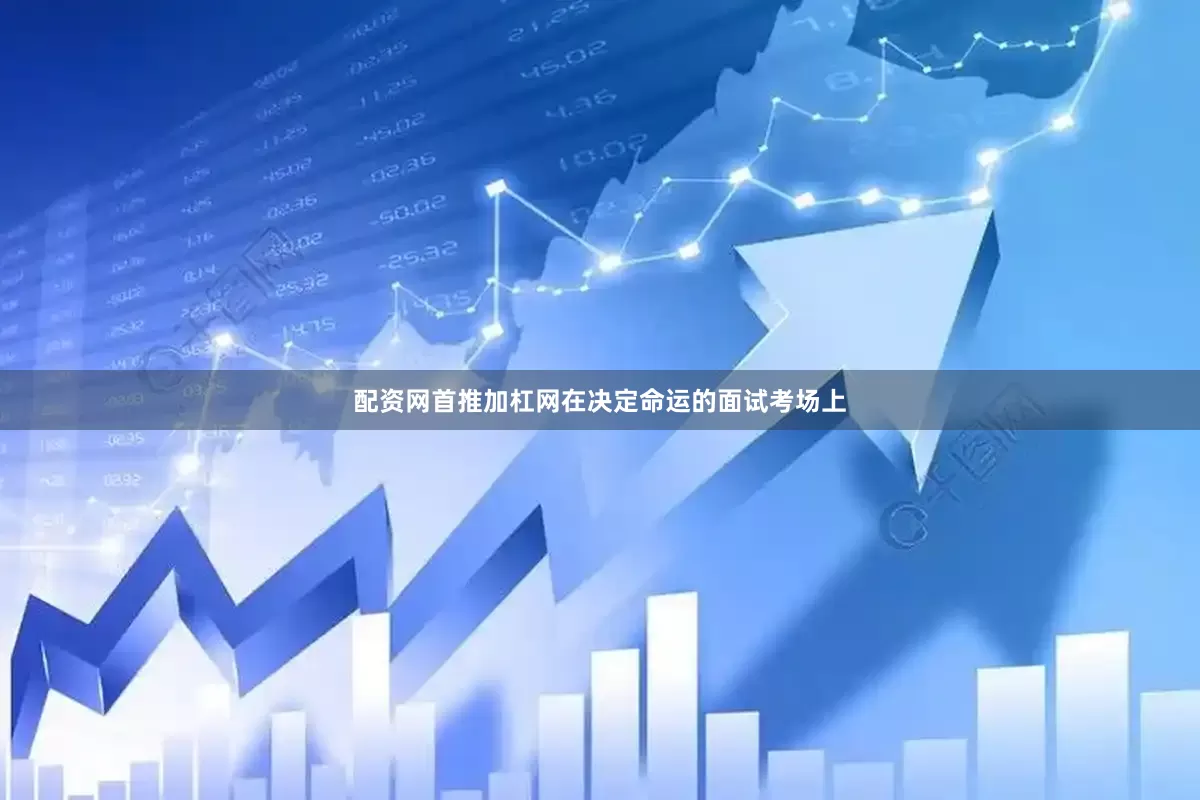 配资网首推加杠网在决定命运的面试考场上