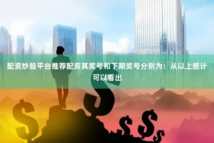 配资炒股平台推荐配资其奖号和下期奖号分别为：　　从以上统计可以看出