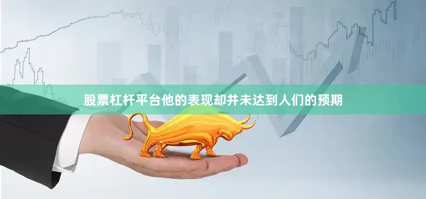 股票杠杆平台他的表现却并未达到人们的预期