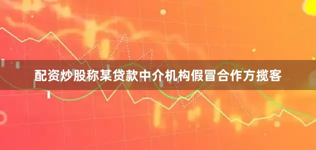 配资炒股称某贷款中介机构假冒合作方揽客
