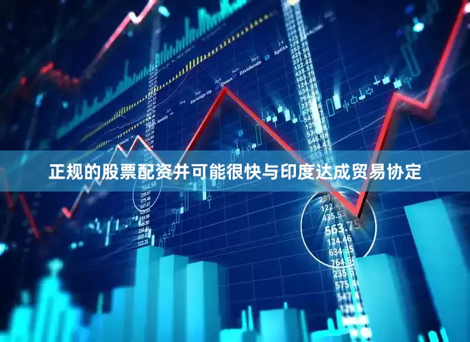 正规的股票配资并可能很快与印度达成贸易协定