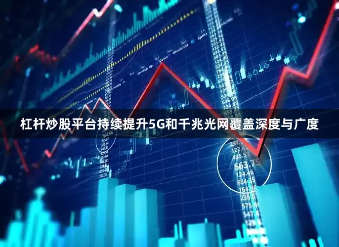 杠杆炒股平台持续提升5G和千兆光网覆盖深度与广度