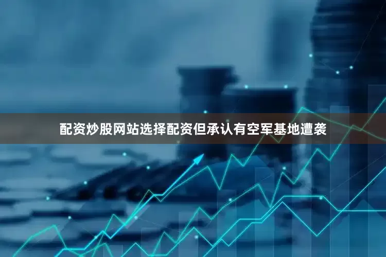 配资炒股网站选择配资但承认有空军基地遭袭