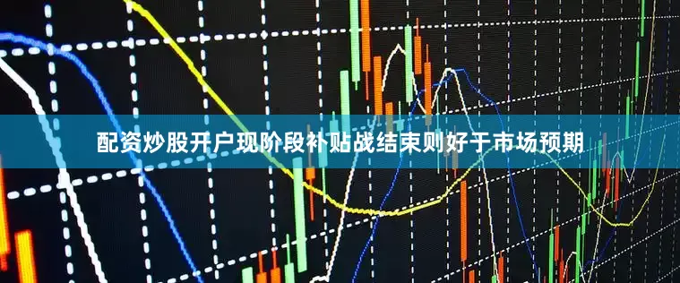配资炒股开户现阶段补贴战结束则好于市场预期