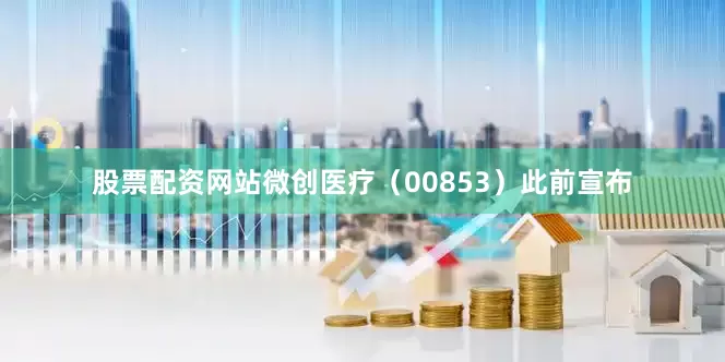 股票配资网站　　微创医疗（00853）此前宣布