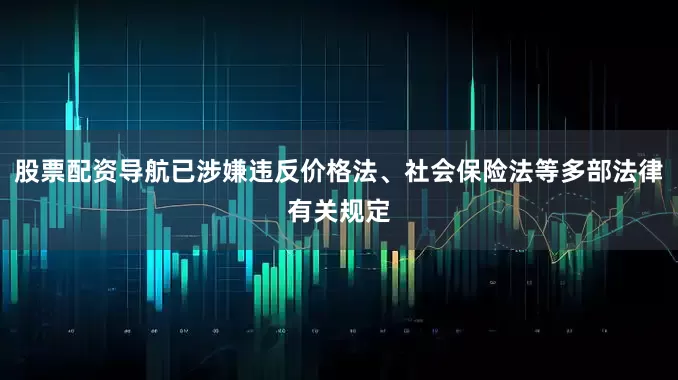 股票配资导航已涉嫌违反价格法、社会保险法等多部法律有关规定