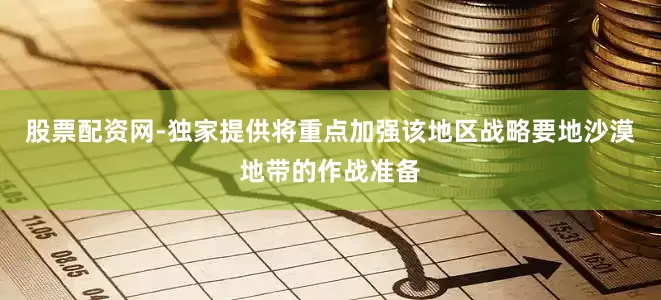 股票配资网-独家提供将重点加强该地区战略要地沙漠地带的作战准备