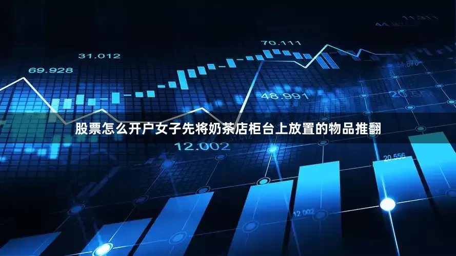 股票怎么开户女子先将奶茶店柜台上放置的物品推翻