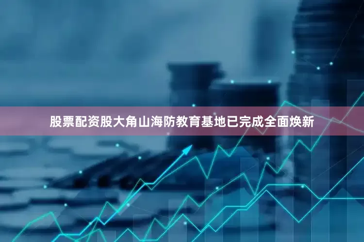 股票配资股大角山海防教育基地已完成全面焕新