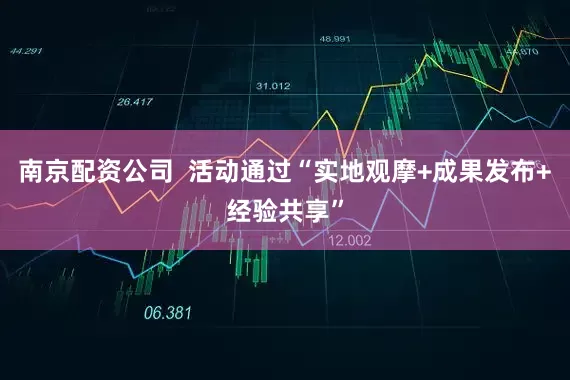 南京配资公司  活动通过“实地观摩+成果发布+经验共享”
