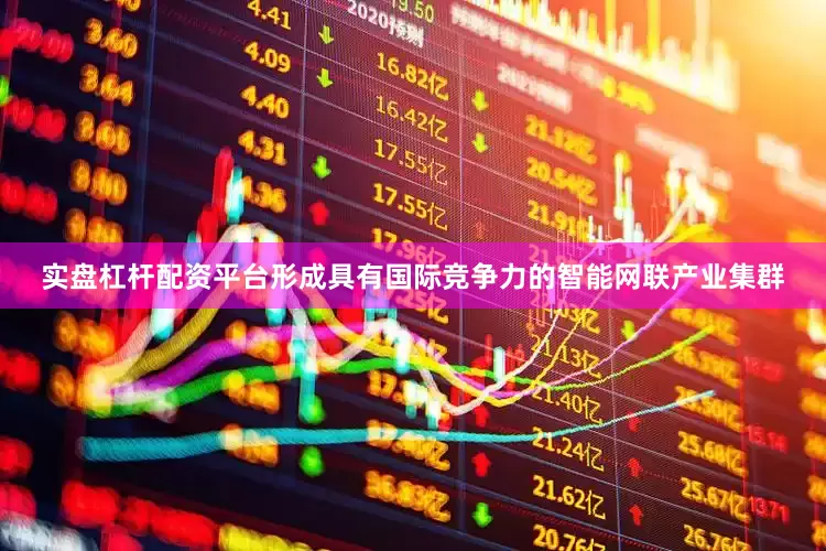 实盘杠杆配资平台形成具有国际竞争力的智能网联产业集群