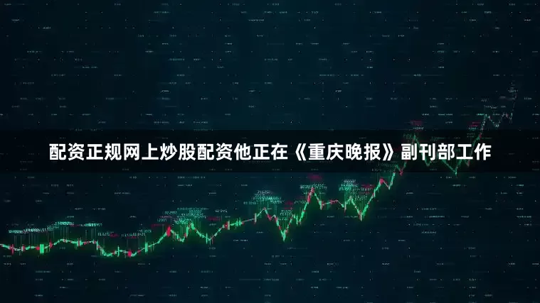 配资正规网上炒股配资他正在《重庆晚报》副刊部工作