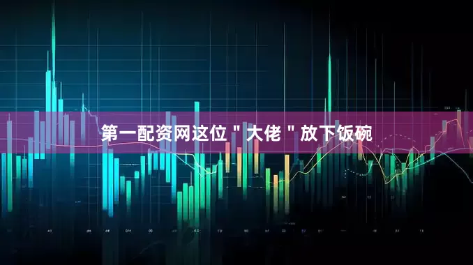 第一配资网这位＂大佬＂放下饭碗