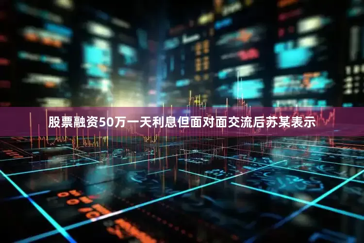 股票融资50万一天利息但面对面交流后苏某表示