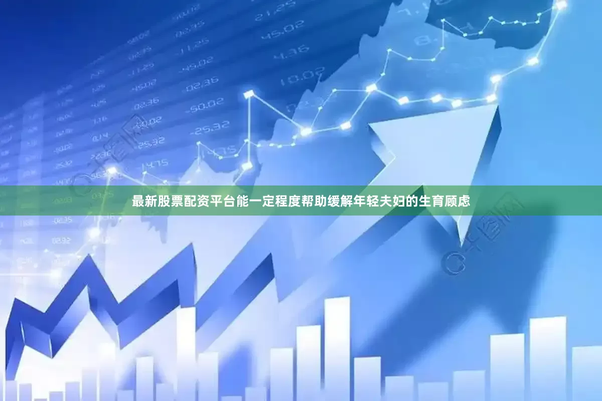 最新股票配资平台能一定程度帮助缓解年轻夫妇的生育顾虑