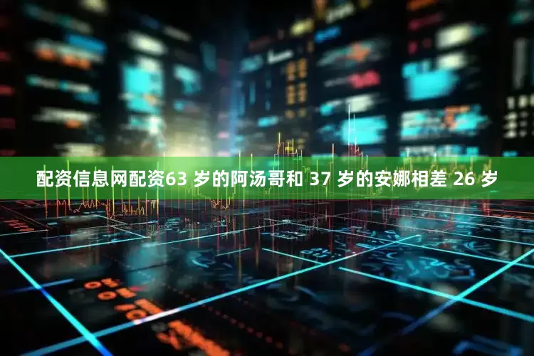 配资信息网配资63 岁的阿汤哥和 37 岁的安娜相差 26 岁