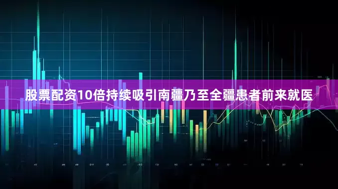 股票配资10倍持续吸引南疆乃至全疆患者前来就医