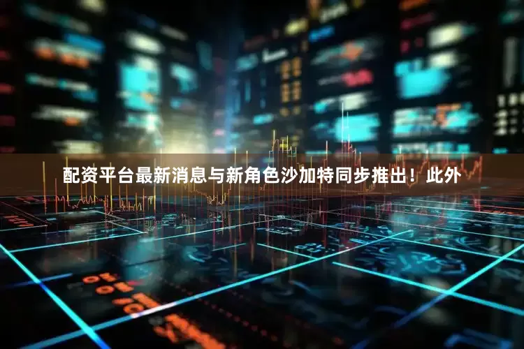 配资平台最新消息与新角色沙加特同步推出！此外
