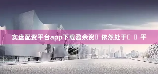 实盘配资平台app下载盈余资⾦依然处于⾼⽔平