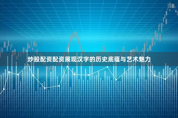 炒股配资配资展现汉字的历史底蕴与艺术魅力