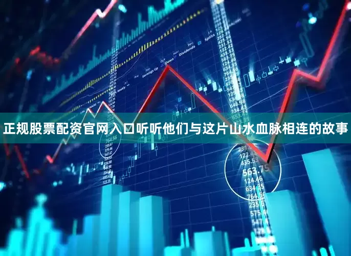 正规股票配资官网入口听听他们与这片山水血脉相连的故事
