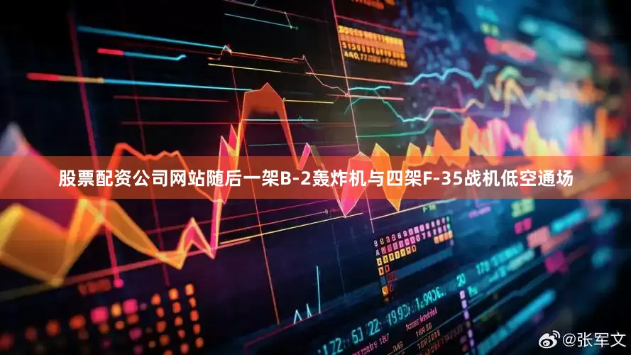 股票配资公司网站随后一架B-2轰炸机与四架F-35战机低空通场